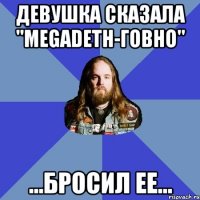 девушка сказала "megadeth-говно" ...бросил ее...