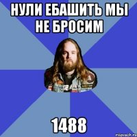 нули ебашить мы не бросим 1488