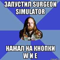 запустил surgeon simulator нажал на кнопки w и e