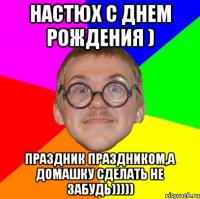 настюх с днем рождения ) праздник праздником,а домашку сделать не забудь)))))