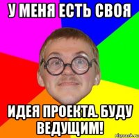 у меня есть своя идея проекта. буду ведущим!