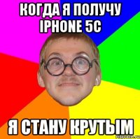 когда я получу iphone 5c я стану крутым