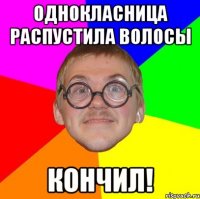 однокласница распустила волосы кончил!