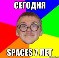 сегодня spaces 7 лет