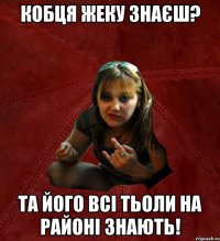 кобця жеку знаєш? та його всі тьоли на районі знають!