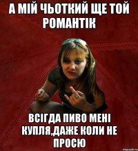 а мій чьоткий ще той романтік всігда пиво мені купля,даже коли не просю