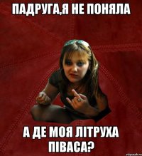 падруга,я не поняла а де моя літруха піваса?