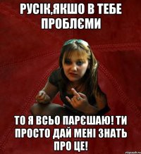 русік,якшо в тебе проблєми то я всьо парєшаю! ти просто дай мені знать про це!