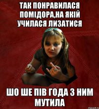 так понравилася помідора,на якій училася лизатися шо ше пів года з ним мутила