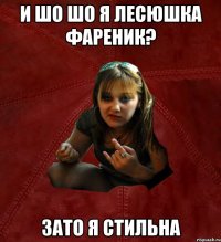 и шо шо я лесюшка фареник? зато я стильна