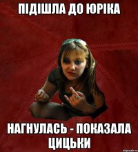 підішла до юріка нагнулась - показала цицьки