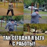  так сегодня я бегу с работы!