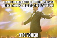 я: а)не блевала б)не с кем не переспала в)все помню г)весело провела время это успех!