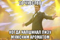 то чувство когда напшикал лизу мужским ароматом