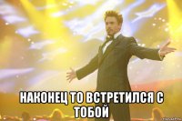  наконец то встретился с тобой