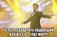  успел подхватить падающий nokia 3310 - спас мир!!!