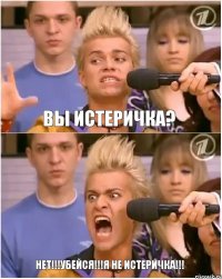 Вы истеричка? Нет!!!Убейся!!!Я не истеричка!!!