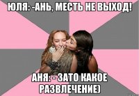 юля: -ань, месть не выход! аня: - зато какое развлечение)