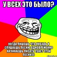 у всех это было? когда пишешь что нибудь и слушаешь песню одновременно начинаешь писать текст этой песни)))