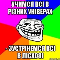 учимся всі в різних універах - зустрінемся всі в лісхозі