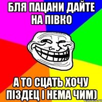 бля пацани дайте на півко а то сцать хочу піздец і нема чим)