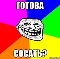 готова сосать?