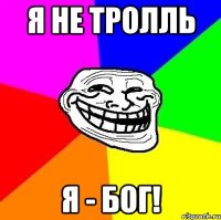 я не тролль я - бог!