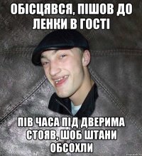 обісцявся, пішов до ленки в гості пів часа під дверима стояв, шоб штани обсохли