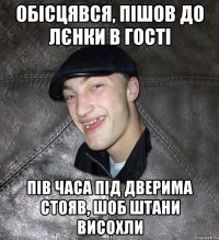 обісцявся, пішов до лєнки в гості пів часа під дверима стояв, шоб штани висохли