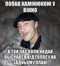 попав камінюкою у вікно в той час коли кидав обісрався від голосу на задньому плані