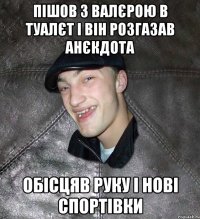 пішов з валєрою в туалєт і він розгазав анєкдота обісцяв руку і нові спортівки