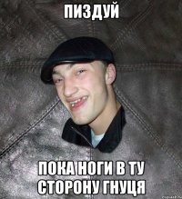 пиздуй пока ноги в ту сторону гнуця