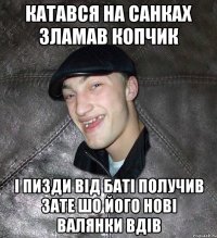 катався на санках зламав копчик і пизди від баті получив зате шо його нові валянки вдів