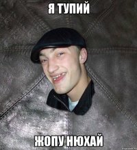 я тупий жопу нюхай