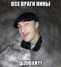 все враги нины шлюхи!!!