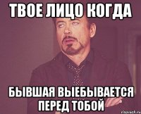 твое лицо когда бывшая выебывается перед тобой