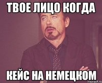 твое лицо когда кейс на немецком