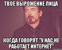 твоё вырожение лица когда говорят "у нас не работает интернет"