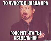 то чувство когда ира говорит что ты бездельник