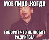 мое лицо ,когда говорят что не любят родригеза