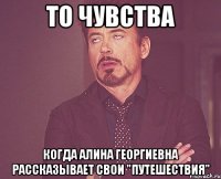 то чувства когда алина георгиевна рассказывает свои "путешествия"