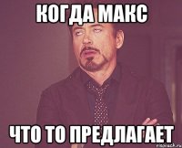 когда макс что то предлагает