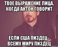 твое выражение лица, когда антон говорит если сша пиздец - всему миру пиздец