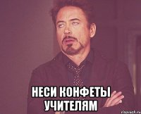  неси конфеты учителям