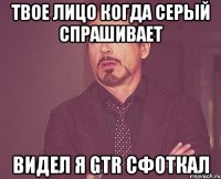 твое лицо когда серый спрашивает видел я gtr сфоткал