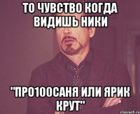 то чувство когда видишь ники "про100саня или ярик крут"