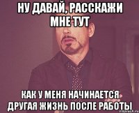 ну давай, расскажи мне тут как у меня начинается другая жизнь после работы