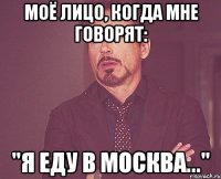 моё лицо, когда мне говорят: "я еду в москва..."