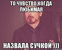 то чувство,когда любимая назвала сучкой )))