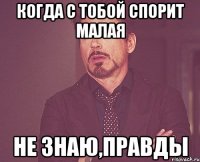 когда с тобой спорит малая не знаю,правды